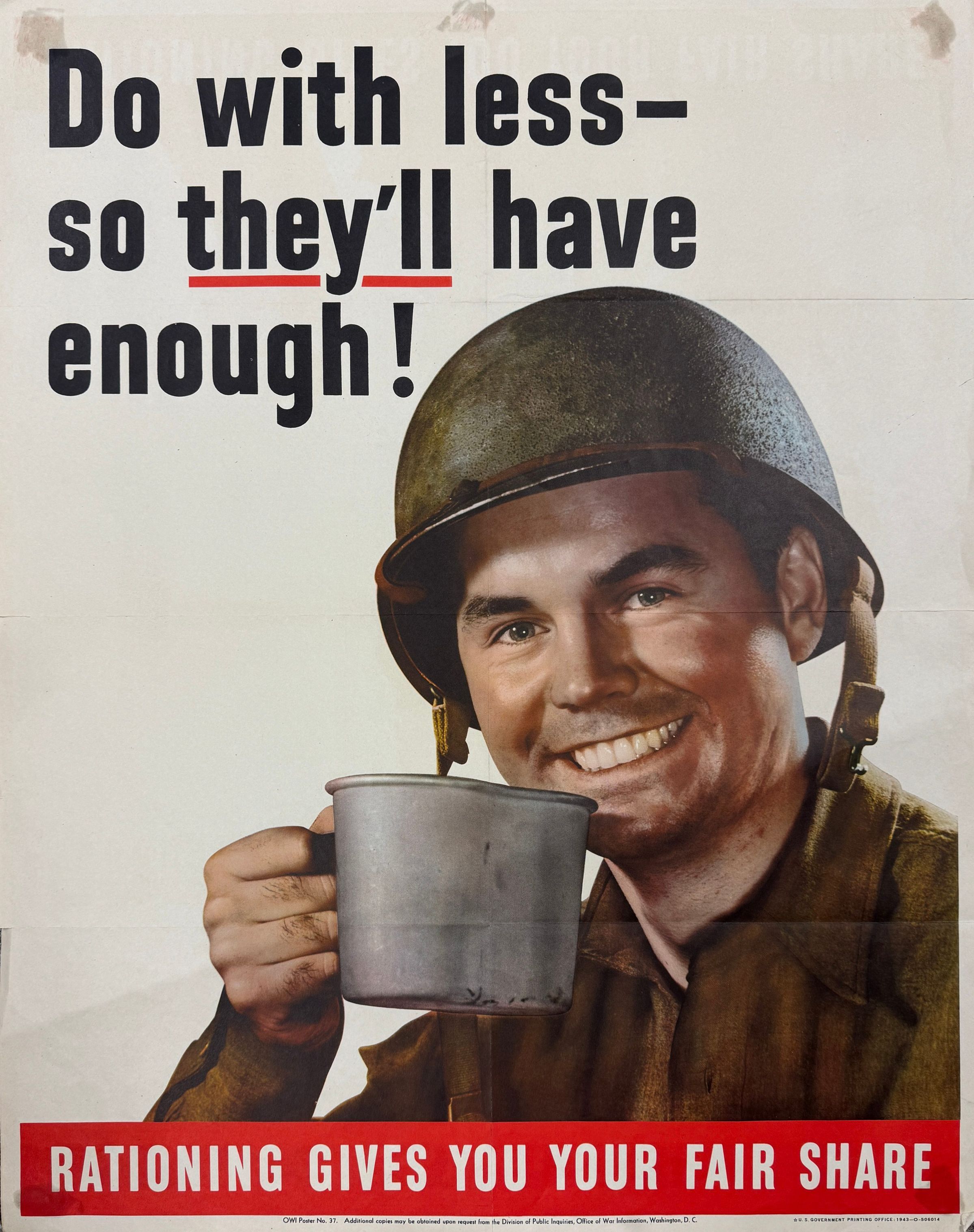 Poster promoting rationing, featuring a smiling soldier in a helmet holding a metal cup, with the bold text, "Do with less—so they’ll have enough!" prominently displayed across the top, while a red banner at the bottom reads, "Rationing gives you your fair share." This propaganda is aimed at encouraging the home front to conserve resources during the war effort, highlighting the importance of sharing and making sacrifices so that military personnel can receive adequate supplies.