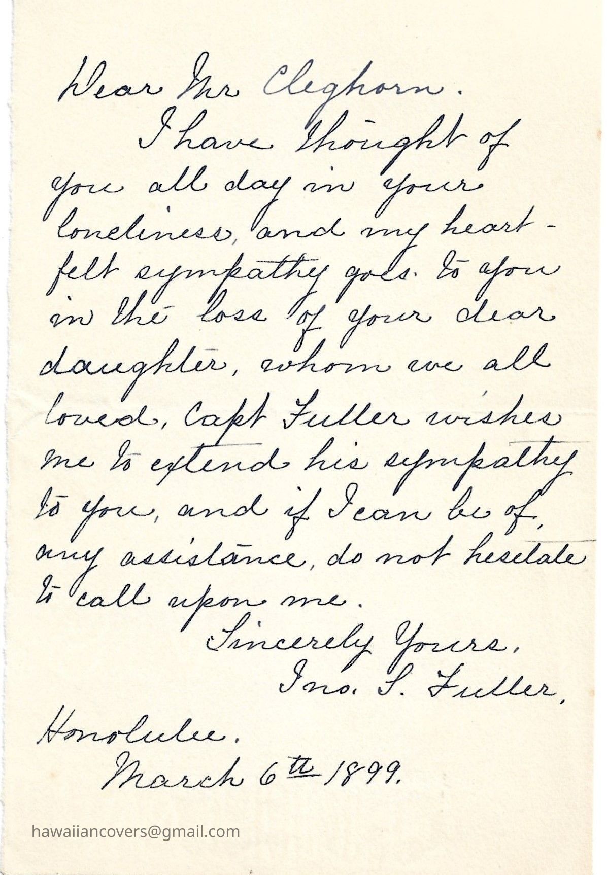 Author's Personal Collection - Letter Written by Ino S. Fuller, on Day of Passing March 6th 1899.: Inscribed "Dear Mr Cleghorn, I have thought of you all day in your loneliness, and my heartfelt sympathy goes to in the loss of your dear daughter, whom we all loved. Capt Fuller wishes me to extend his sympathy to you, and if I can be of any assistance, do not hesitate to call upon me. Sincerely yours, Ino S. Fuller, Honolulu, March 6th 1899."