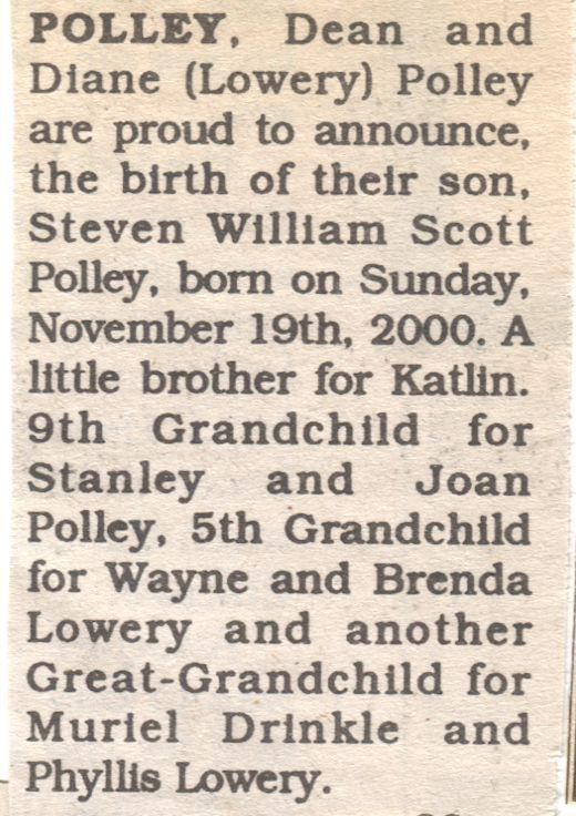 Steven William Scott Polley Birth Announcement: A newspaper clipping of a birth announcement for Steven William Scott Polley, born to Dean and Diane (Lowery) Polley on Sunday, November 19th, 2000. It mentions that Steven is a little brother to Katlin and is noted as the ninth grandchild for Stanley and Joan Polley, fifth grandchild for Wayne and Brenda Lowery, and another great-grandchild for Muriel Drinkle and Phyllis Lowery.
