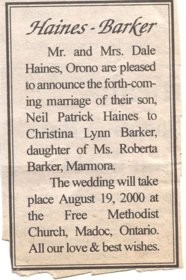 Neil Patrick Haines & Christina Lynn Barker Engagement Announcement: A newspaper clipping for the forthcoming marriage of Neil Patrick Haines, son of Mr. and Mrs. Dale Haines from Orono, to Christina Lynn Barker, daughter of Ms. Roberta Barker from Marmora. The wedding is scheduled to take place on August 19, 2000, at the Free Methodist Church located in Madoc, Ontario. The announcement is accompanied by expressions of love and best wishes from the families involved,.