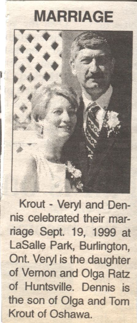 Veryl & Dennis Krout’s Marriage Announcement: A newspaper clipping announcing the marriage of Veryl and Dennis, which took place on September 19, 1999, at LaSalle Park in Burlington, Ontario. The announcement includes a black-and-white photograph of the couple, who are dressed formally with floral boutonnieres. In the photo, they are posing in front of a lattice background. The text mentions that Veryl is the daughter of Vernon and Olga Ratz from Huntsville, while Dennis is the son of Olga and Tom Krout of Oshawa.