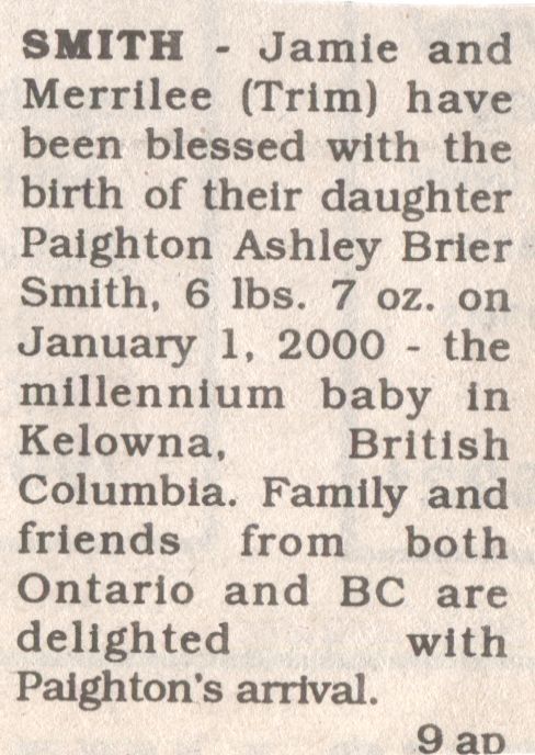 Paighton Ashley Brier Smith Birth Announcement: A newspaper clipping of a birth announcement for a baby named Paighton Ashley Brier Smith. Born to Jamie and Merrilee (Trim) Smith, this millennium baby arrived on January 1, 2000, in Kelowna, British Columbia, weighing 6 pounds 7 ounces. Family and friends from both Ontario and British Columbia express their joy and delight at Paighton's arrival.