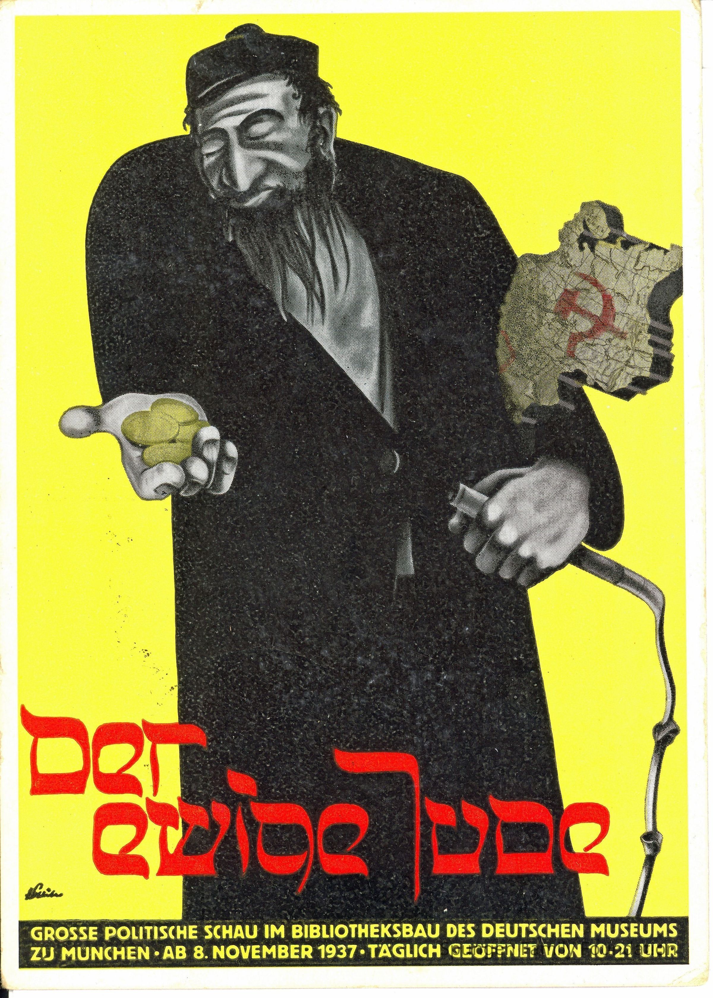 1937 November 8, Front side - Post card from the Deutsches Museum in Munich.: Illustration with yellow background. There is a stereotyped depiction of a Jewish man holding a three dimensional object shaped as communist state, USSR. In his left hand he is holding a whip used on enslaved persons. In his right hand he is holding gold coins. The man is depicted with a scraggly beard and large nose. The man's eyes are closed and he is wearing a large black overcoat. At the bottom of the illustration is printed text in red which reads "Der ewige Jude" in German or translated to English "The eternal Jew". Below is printed yellow text in German stating information of the exhibit at the Deutsche Museum in Munich. At the bottom left is a small signature in black ink.