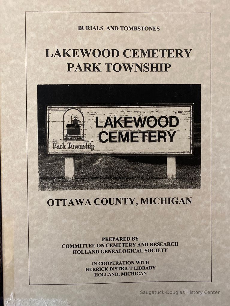          Tombstones and burials : Lakewood Cemetery, Park Township, Ottawa County, Michigan / [prepared by Committee on Cemetery and Research, Holland Genealogical Society ; in cooperation with Herrick District Library, Holland, Michigan].
   