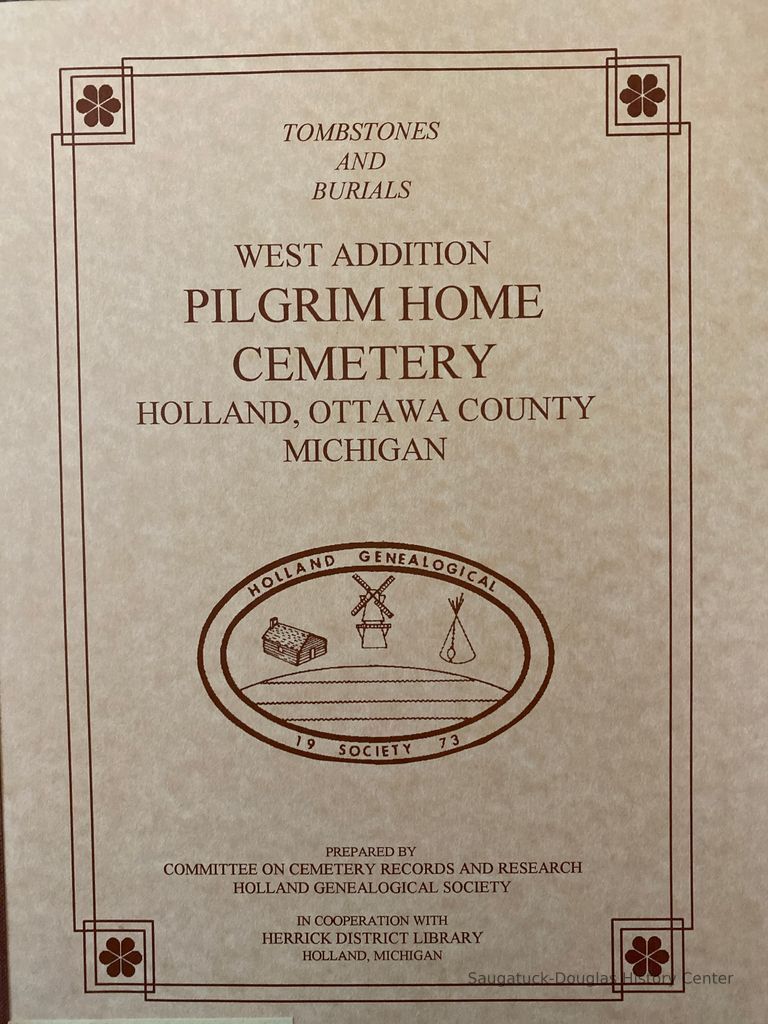          Recordings of West Addition Pilgrim Home Cemetery Holland, Ottawa County Michigan :A project of the Holland Genealogical Society in cooperation with Herrick District Library, Holland, Michigan /Holland Genealogical Society.
   